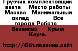 Грузчик-комплектовщик (вахта) › Место работы ­ Масква › Минимальный оклад ­ 45 000 - Все города Работа » Вакансии   . Крым,Керчь